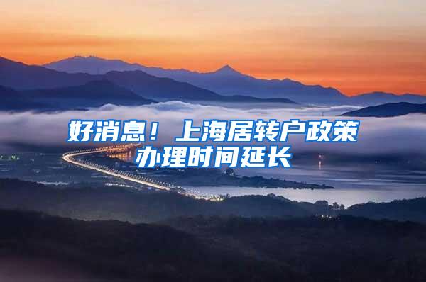 好消息！上海居转户政策办理时间延长