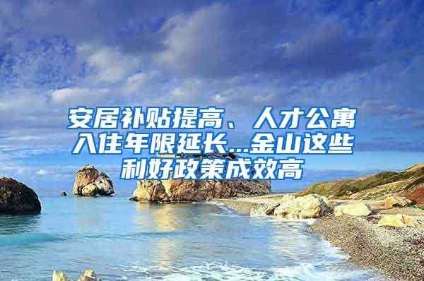 安居补贴提高、人才公寓入住年限延长...金山这些利好政策成效高