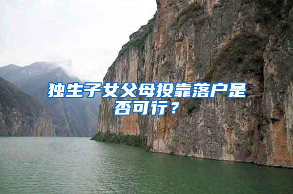 独生子女父母投靠落户是否可行？