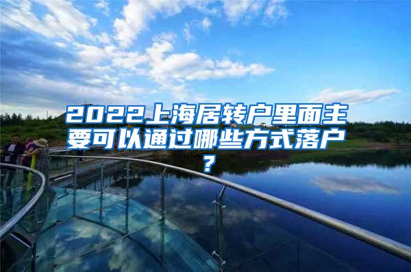 2022上海居转户里面主要可以通过哪些方式落户？