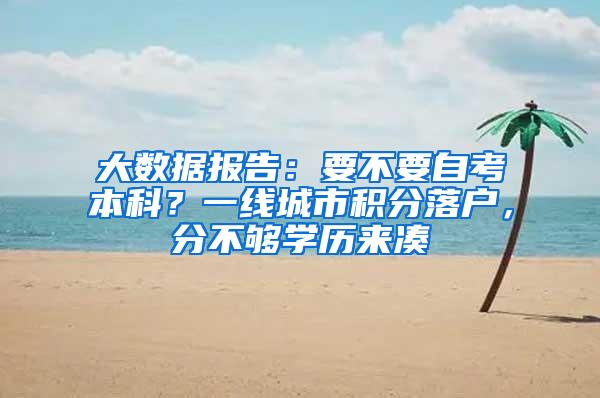 大数据报告：要不要自考本科？一线城市积分落户，分不够学历来凑