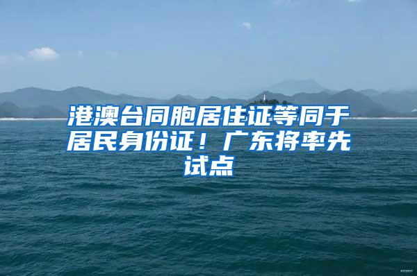 港澳台同胞居住证等同于居民身份证！广东将率先试点