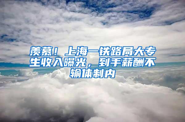 羡慕！上海一铁路局大专生收入曝光，到手薪酬不输体制内