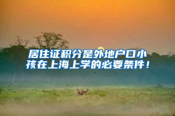 居住证积分是外地户口小孩在上海上学的必要条件！