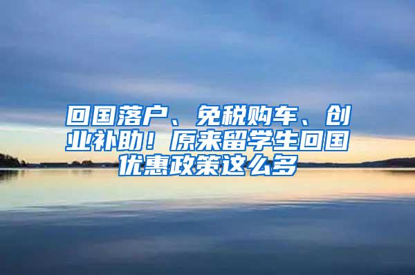 回国落户、免税购车、创业补助！原来留学生回国优惠政策这么多