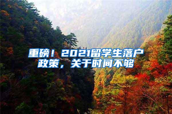 重磅！2021留学生落户政策，关于时间不够