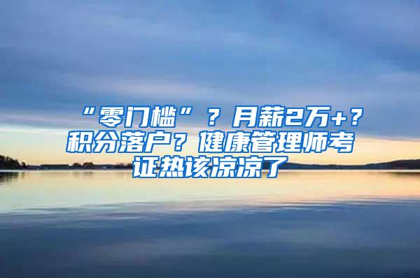 “零门槛”？月薪2万+？积分落户？健康管理师考证热该凉凉了