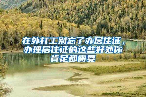在外打工别忘了办居住证，办理居住证的这些好处你肯定都需要