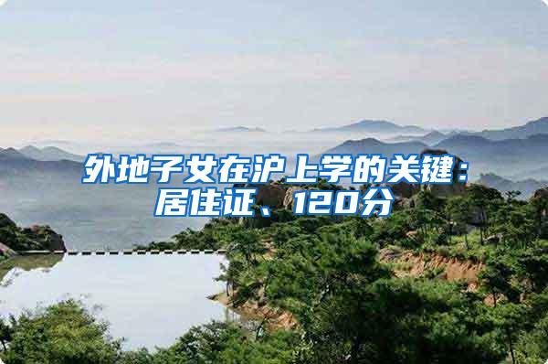 外地子女在沪上学的关键：居住证、120分