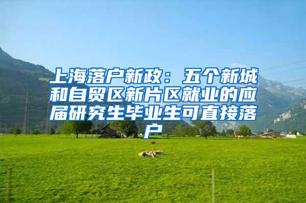 上海落户新政：五个新城和自贸区新片区就业的应届研究生毕业生可直接落户