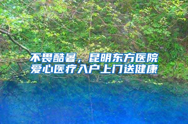 不畏酷暑，昆明东方医院爱心医疗入户上门送健康