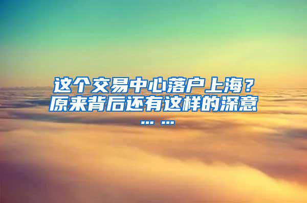 这个交易中心落户上海？原来背后还有这样的深意……