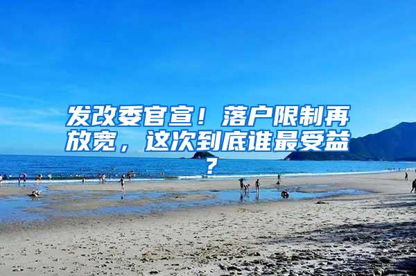 发改委官宣！落户限制再放宽，这次到底谁最受益？