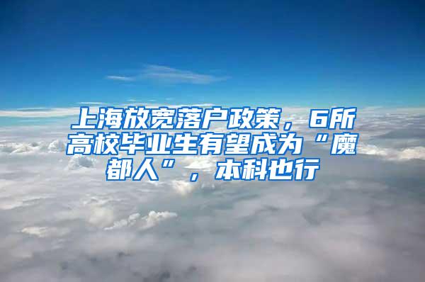 上海放宽落户政策，6所高校毕业生有望成为“魔都人”，本科也行