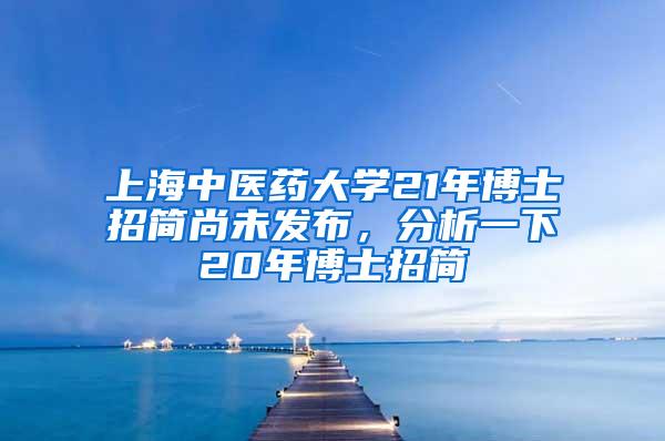 上海中医药大学21年博士招简尚未发布，分析一下20年博士招简