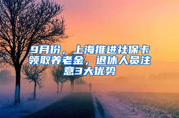 9月份，上海推进社保卡领取养老金，退休人员注意3大优势