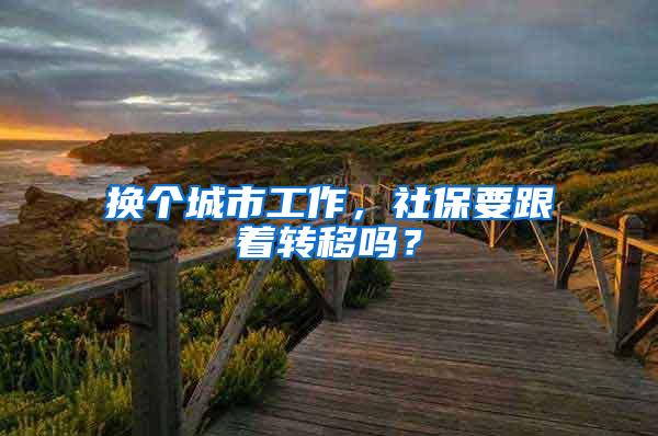 换个城市工作，社保要跟着转移吗？