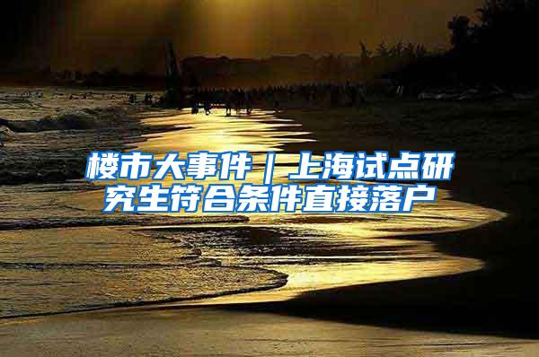 楼市大事件｜上海试点研究生符合条件直接落户