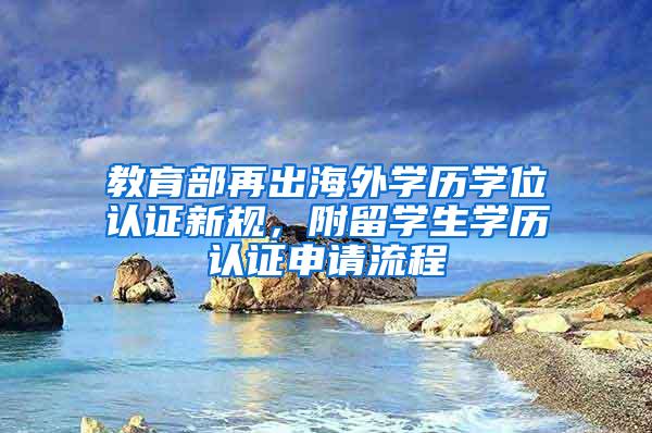 教育部再出海外学历学位认证新规，附留学生学历认证申请流程