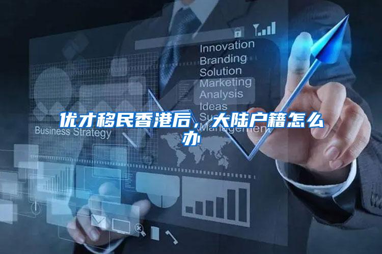 优才移民香港后，大陆户籍怎么办
