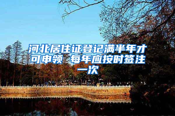 河北居住证登记满半年才可申领 每年应按时签注一次