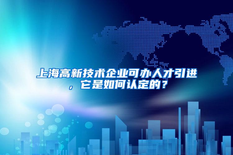 上海高新技术企业可办人才引进，它是如何认定的？