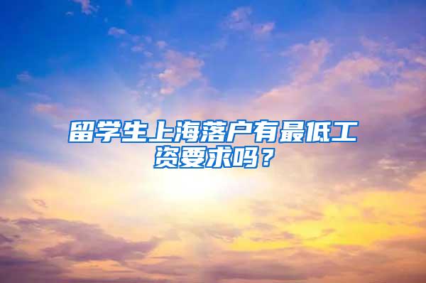 留学生上海落户有最低工资要求吗？