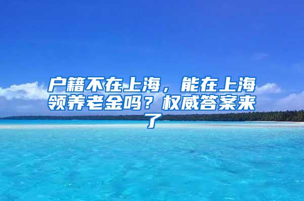 户籍不在上海，能在上海领养老金吗？权威答案来了