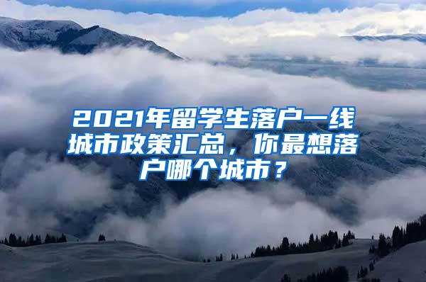 2021年留学生落户一线城市政策汇总，你最想落户哪个城市？