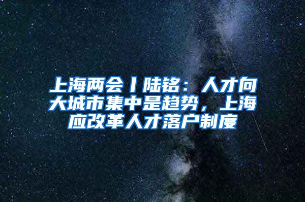 上海两会丨陆铭：人才向大城市集中是趋势，上海应改革人才落户制度