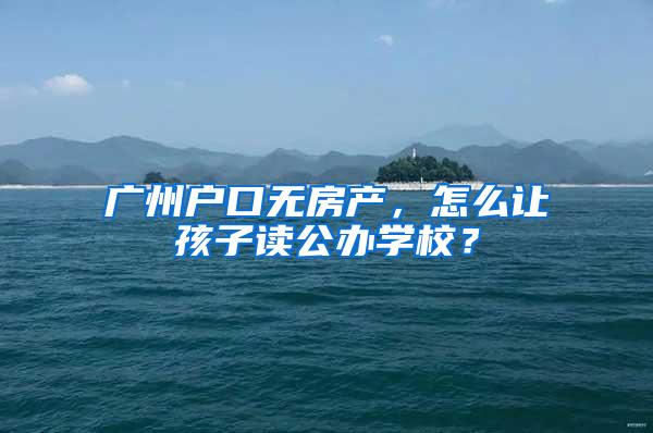 广州户口无房产，怎么让孩子读公办学校？