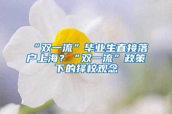 “双一流”毕业生直接落户上海？“双一流”政策下的择校观念