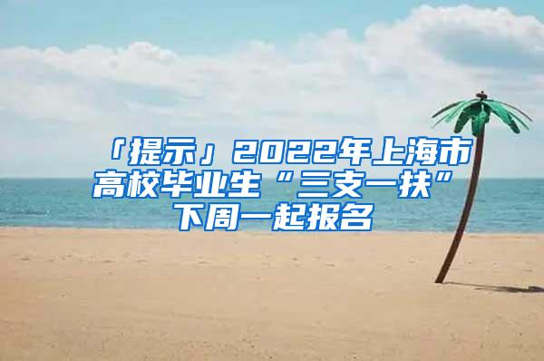 「提示」2022年上海市高校毕业生“三支一扶”下周一起报名