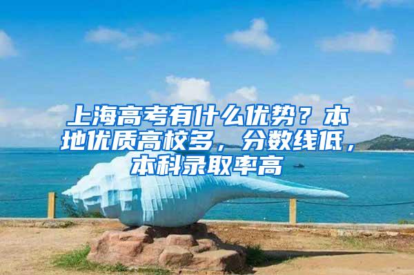 上海高考有什么优势？本地优质高校多，分数线低，本科录取率高