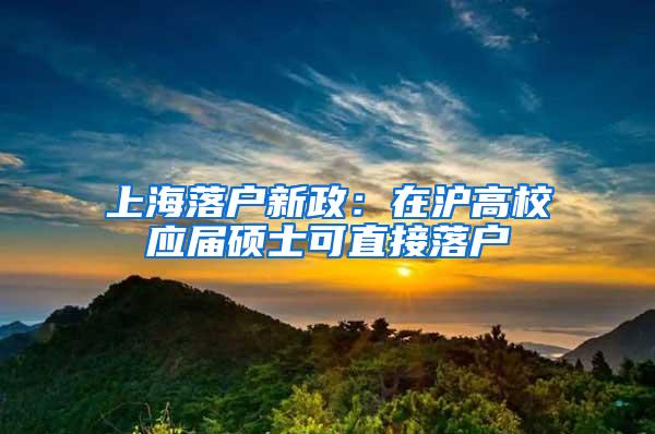 上海落户新政：在沪高校应届硕士可直接落户