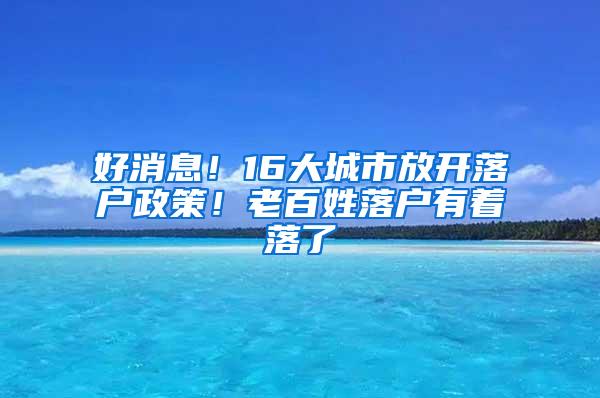 好消息！16大城市放开落户政策！老百姓落户有着落了