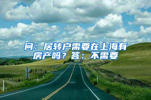 问：居转户需要在上海有房产吗？答：不需要