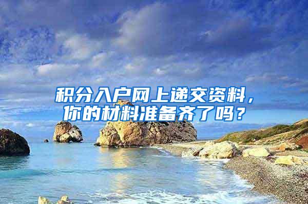 积分入户网上递交资料，你的材料准备齐了吗？
