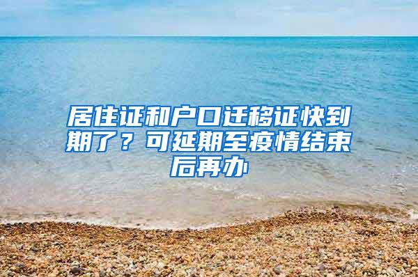 居住证和户口迁移证快到期了？可延期至疫情结束后再办