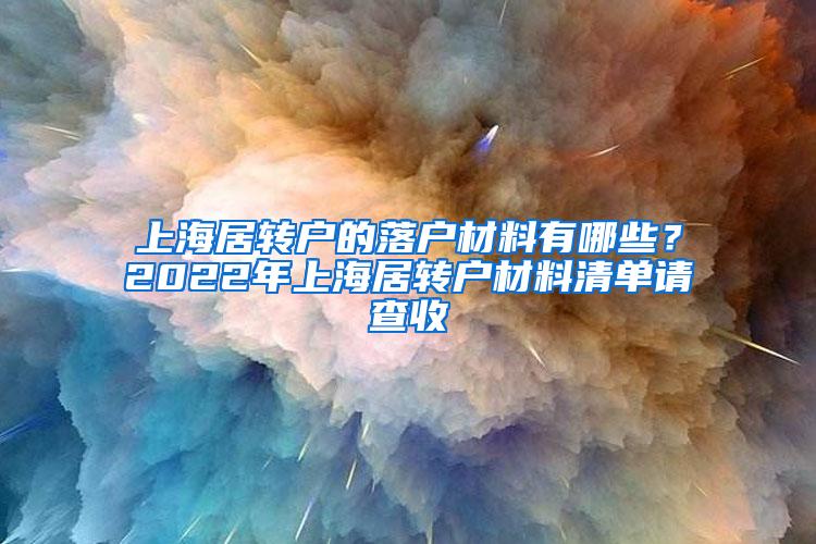 上海居转户的落户材料有哪些？2022年上海居转户材料清单请查收