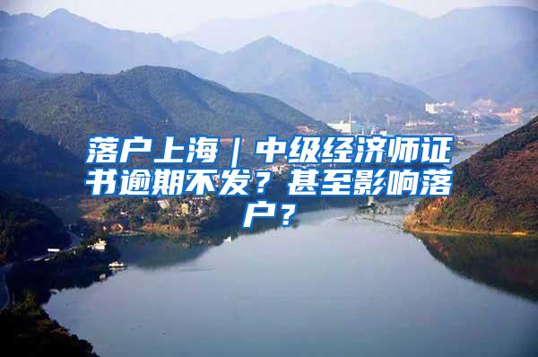 落户上海｜中级经济师证书逾期不发？甚至影响落户？
