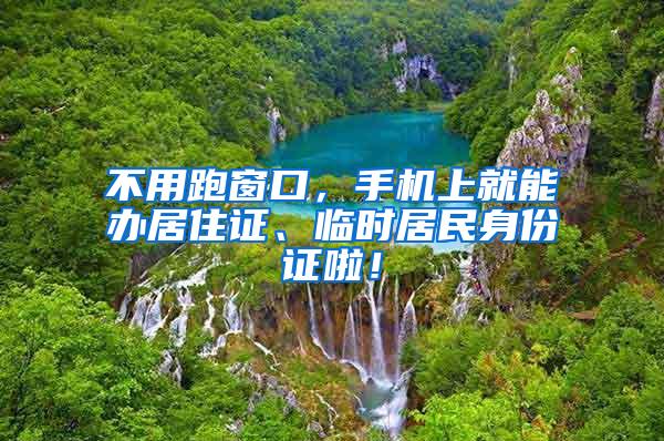 不用跑窗口，手机上就能办居住证、临时居民身份证啦！