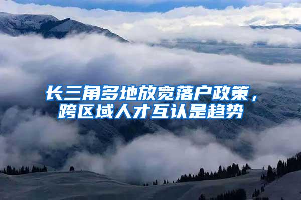 长三角多地放宽落户政策，跨区域人才互认是趋势