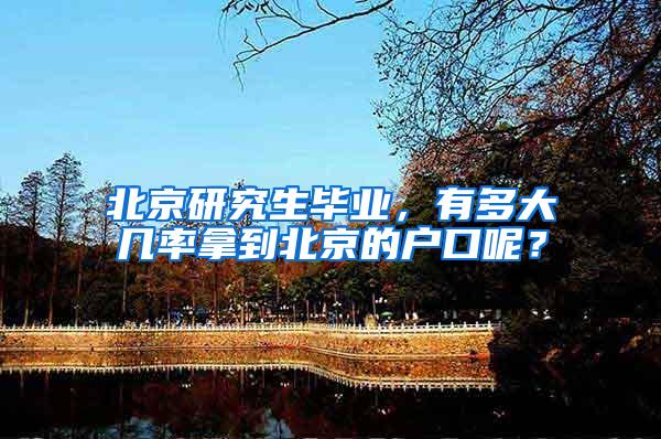 北京研究生毕业，有多大几率拿到北京的户口呢？
