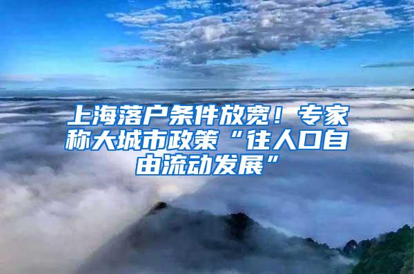 上海落户条件放宽！专家称大城市政策“往人口自由流动发展”