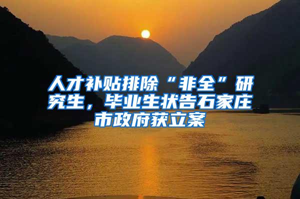 人才补贴排除“非全”研究生，毕业生状告石家庄市政府获立案