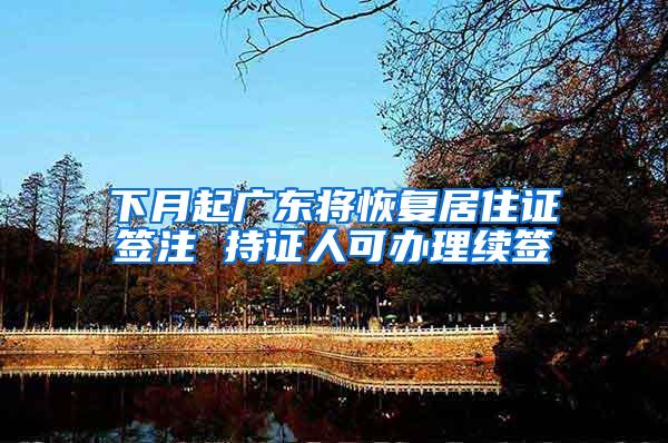 下月起广东将恢复居住证签注 持证人可办理续签