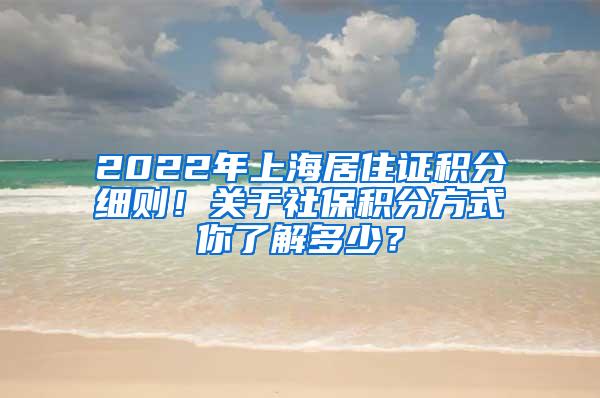 2022年上海居住证积分细则！关于社保积分方式你了解多少？