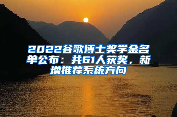 2022谷歌博士奖学金名单公布：共61人获奖，新增推荐系统方向