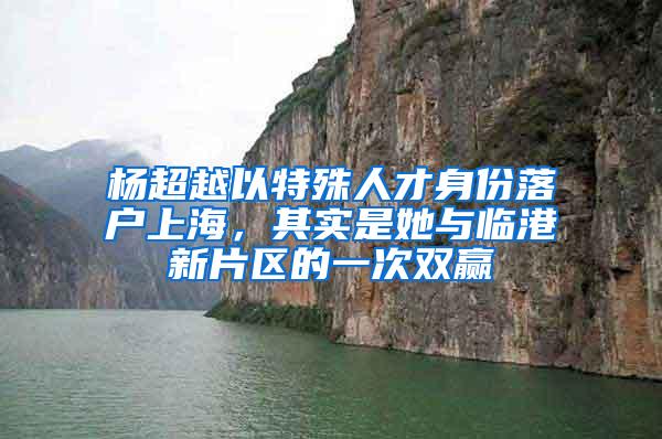 杨超越以特殊人才身份落户上海，其实是她与临港新片区的一次双赢
